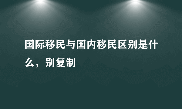 国际移民与国内移民区别是什么，别复制