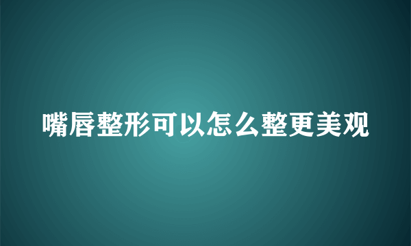 嘴唇整形可以怎么整更美观