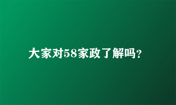 大家对58家政了解吗？