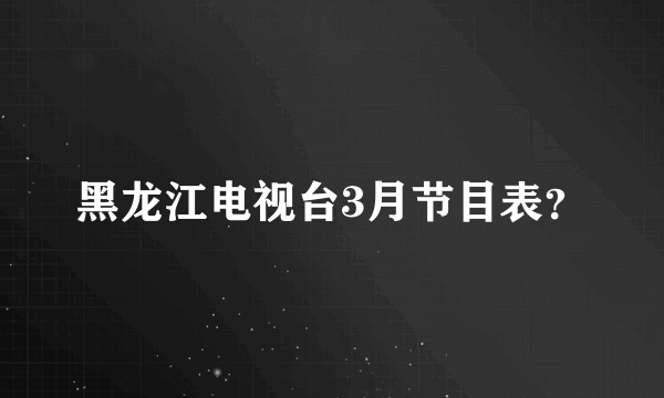 黑龙江电视台3月节目表？