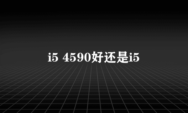 i5 4590好还是i5