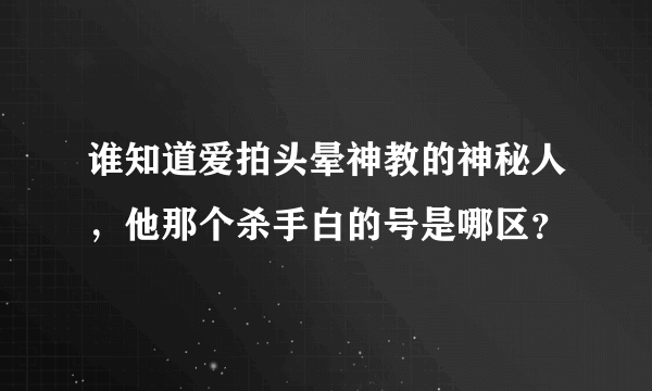 谁知道爱拍头晕神教的神秘人，他那个杀手白的号是哪区？