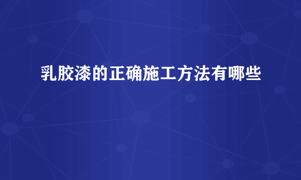 乳胶漆的正确施工方法有哪些