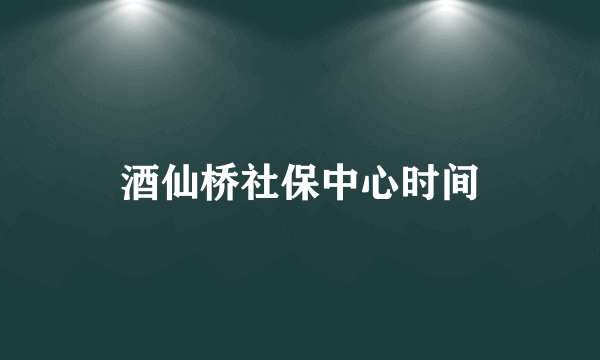 酒仙桥社保中心时间