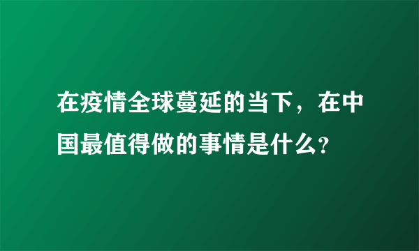 在疫情全球蔓延的当下，在中国最值得做的事情是什么？