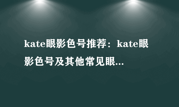 kate眼影色号推荐：kate眼影色号及其他常见眼影品牌色号推荐