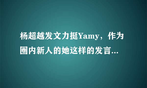 杨超越发文力挺Yamy，作为圈内新人的她这样的发言会不会太刚了？