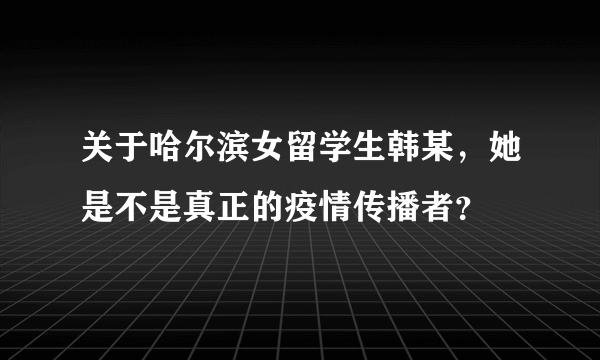 关于哈尔滨女留学生韩某，她是不是真正的疫情传播者？