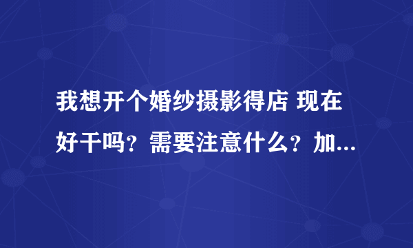 我想开个婚纱摄影得店 现在好干吗？需要注意什么？加盟好还是自己开好？