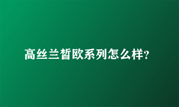 高丝兰皙欧系列怎么样？