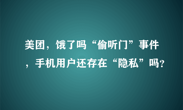 美团，饿了吗“偷听门”事件，手机用户还存在“隐私”吗？