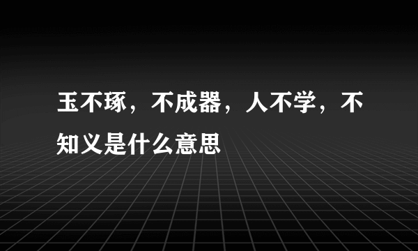 玉不琢，不成器，人不学，不知义是什么意思