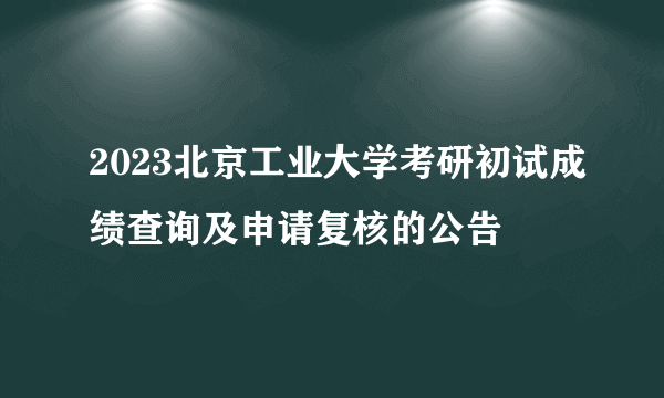 2023北京工业大学考研初试成绩查询及申请复核的公告