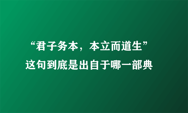 “君子务本，本立而道生” 这句到底是出自于哪一部典