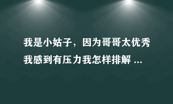 我是小姑子，因为哥哥太优秀我感到有压力我怎样排解 我是小姑子，因为哥哥太优秀我感到有压力怎样