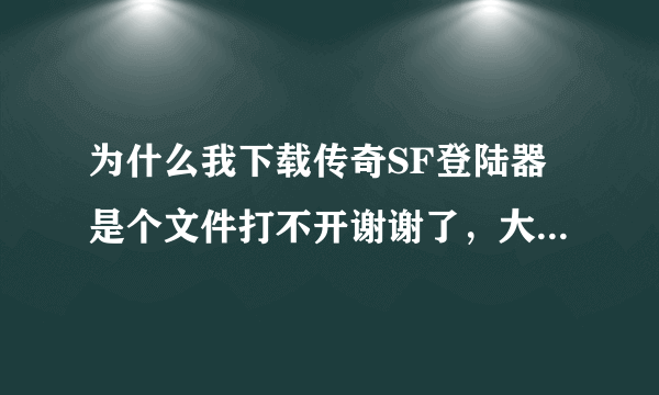 为什么我下载传奇SF登陆器是个文件打不开谢谢了，大神帮忙啊