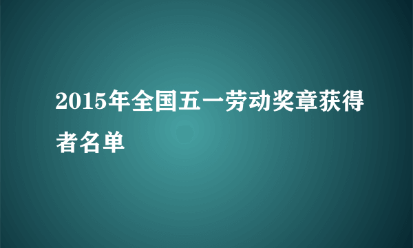 2015年全国五一劳动奖章获得者名单