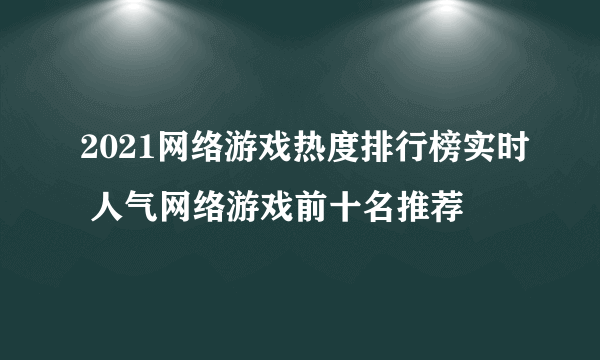 2021网络游戏热度排行榜实时 人气网络游戏前十名推荐