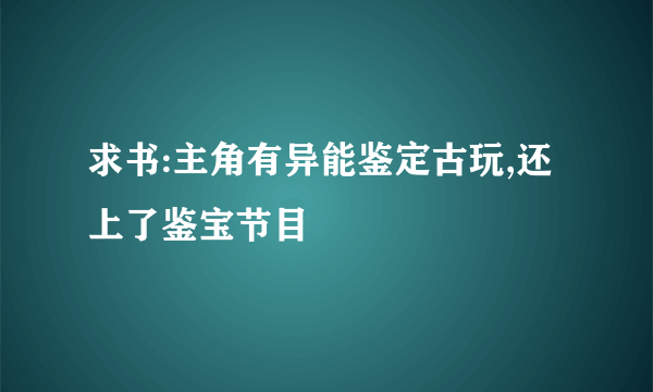 求书:主角有异能鉴定古玩,还上了鉴宝节目