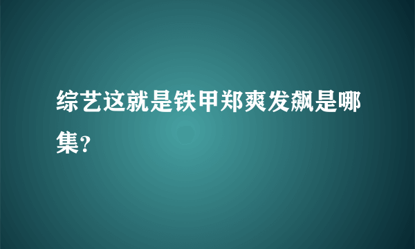 综艺这就是铁甲郑爽发飙是哪集？