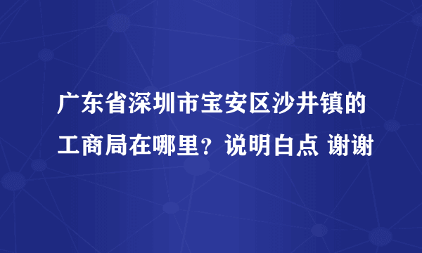 广东省深圳市宝安区沙井镇的工商局在哪里？说明白点 谢谢