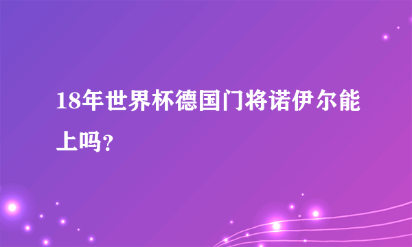 18年世界杯德国门将诺伊尔能上吗？