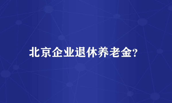 北京企业退休养老金？