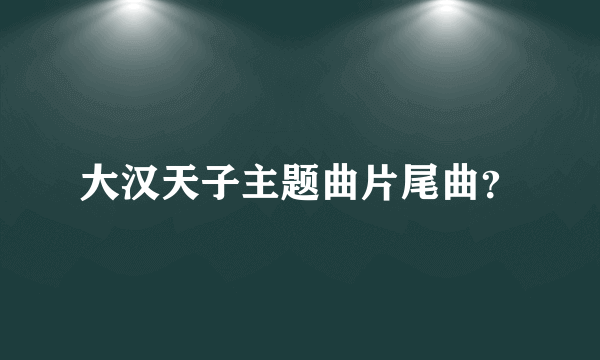 大汉天子主题曲片尾曲？