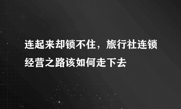 连起来却锁不住，旅行社连锁经营之路该如何走下去