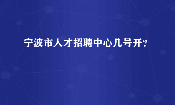 宁波市人才招聘中心几号开？