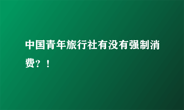 中国青年旅行社有没有强制消费？！