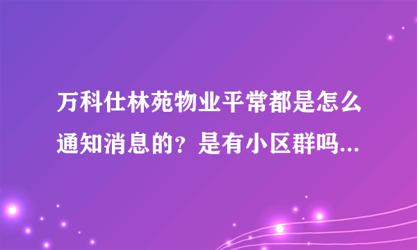 万科仕林苑物业平常都是怎么通知消息的？是有小区群吗？还是贴在哪里了？