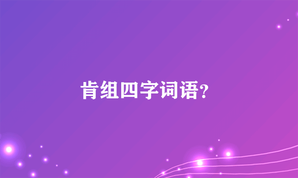 肯组四字词语？