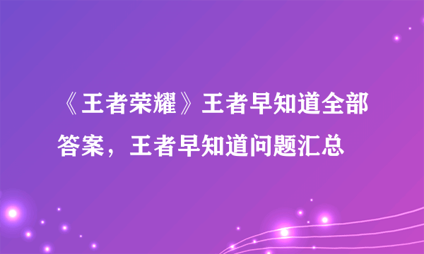 《王者荣耀》王者早知道全部答案，王者早知道问题汇总