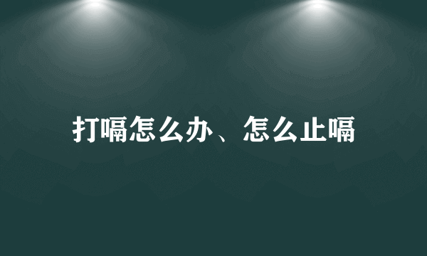 打嗝怎么办、怎么止嗝