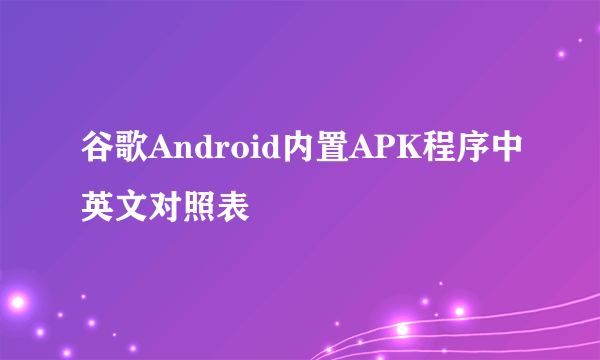 谷歌Android内置APK程序中英文对照表