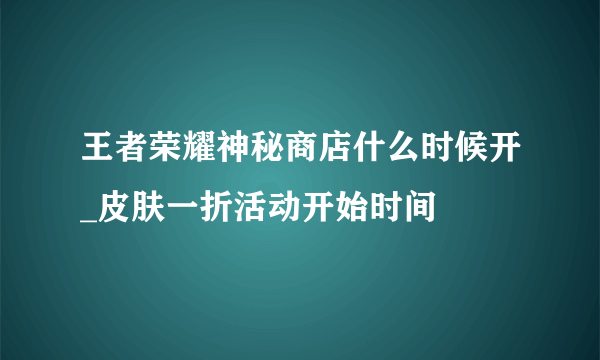 王者荣耀神秘商店什么时候开_皮肤一折活动开始时间