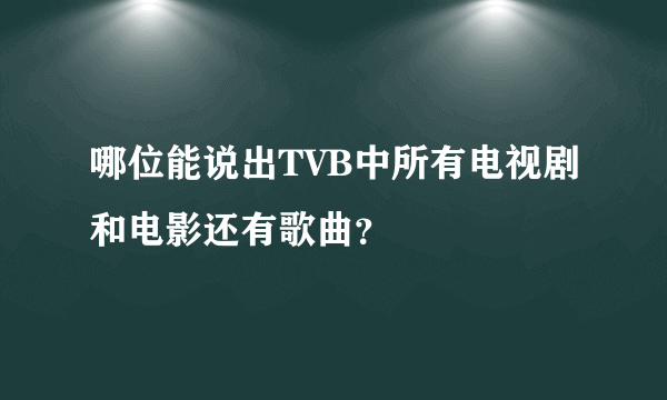 哪位能说出TVB中所有电视剧和电影还有歌曲？