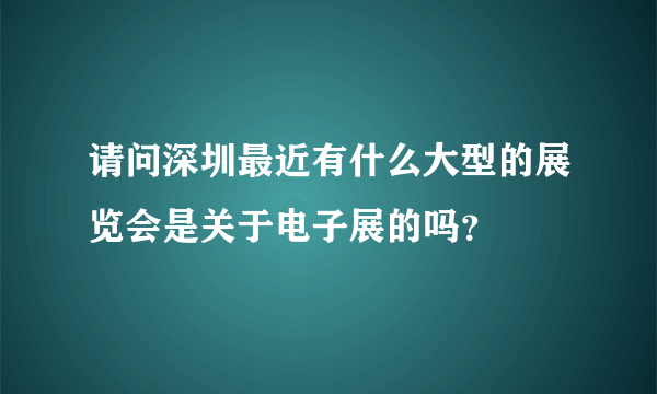 请问深圳最近有什么大型的展览会是关于电子展的吗？