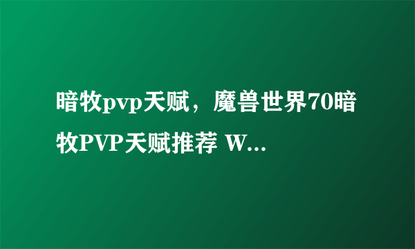 暗牧pvp天赋，魔兽世界70暗牧PVP天赋推荐 WOW70暗牧PVP天赋怎么点