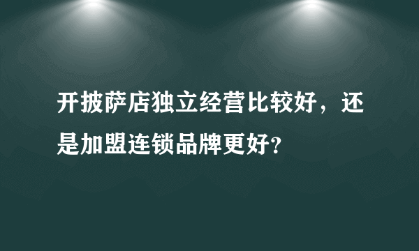 开披萨店独立经营比较好，还是加盟连锁品牌更好？