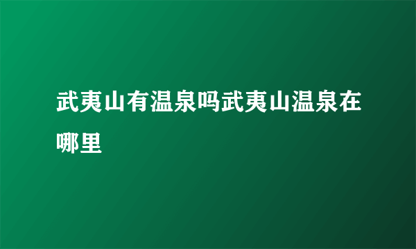 武夷山有温泉吗武夷山温泉在哪里