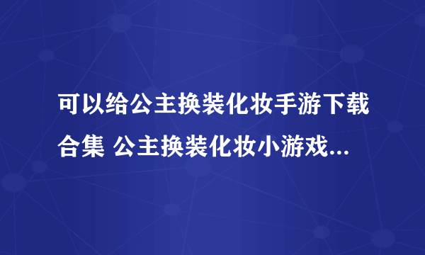 可以给公主换装化妆手游下载合集 公主换装化妆小游戏下载安装