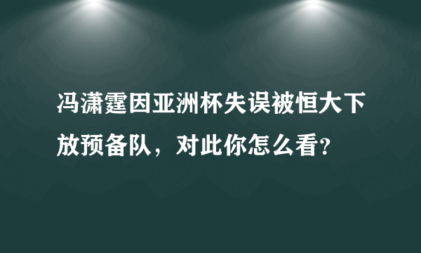 冯潇霆因亚洲杯失误被恒大下放预备队，对此你怎么看？