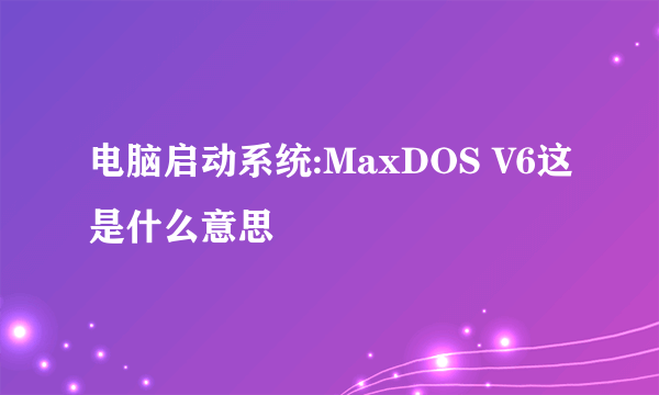 电脑启动系统:MaxDOS V6这是什么意思