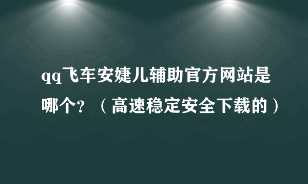 qq飞车安婕儿辅助官方网站是哪个？（高速稳定安全下载的）