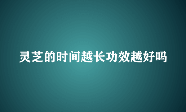 灵芝的时间越长功效越好吗