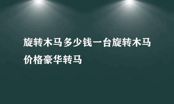 旋转木马多少钱一台旋转木马价格豪华转马