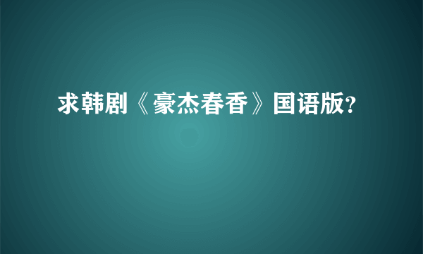 求韩剧《豪杰春香》国语版？