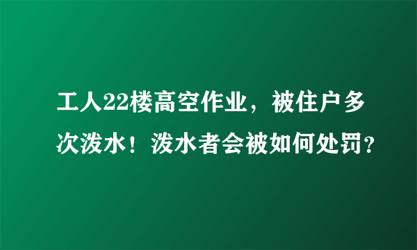 工人22楼高空作业，被住户多次泼水！泼水者会被如何处罚？